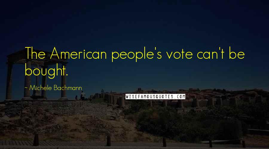 Michele Bachmann Quotes: The American people's vote can't be bought.