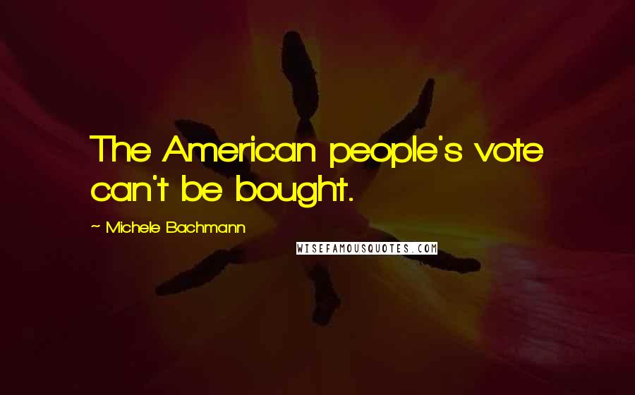 Michele Bachmann Quotes: The American people's vote can't be bought.