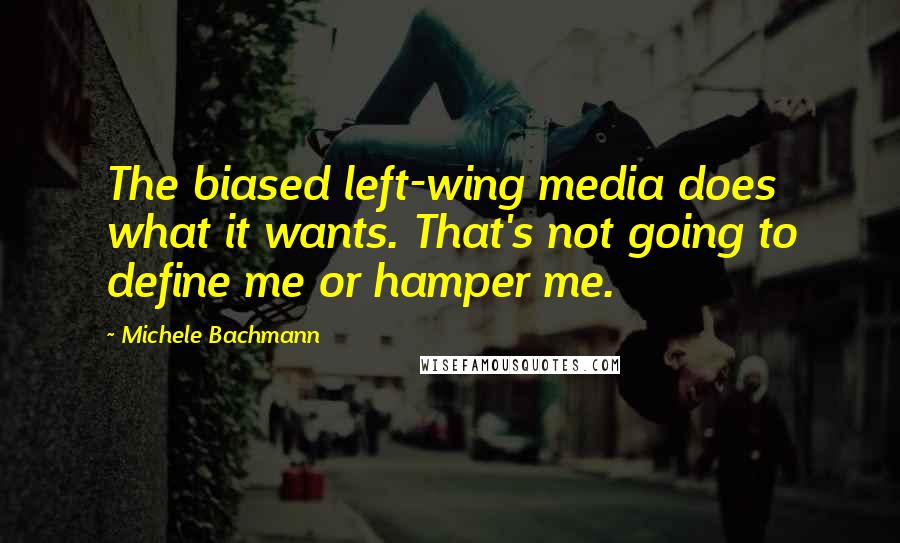 Michele Bachmann Quotes: The biased left-wing media does what it wants. That's not going to define me or hamper me.