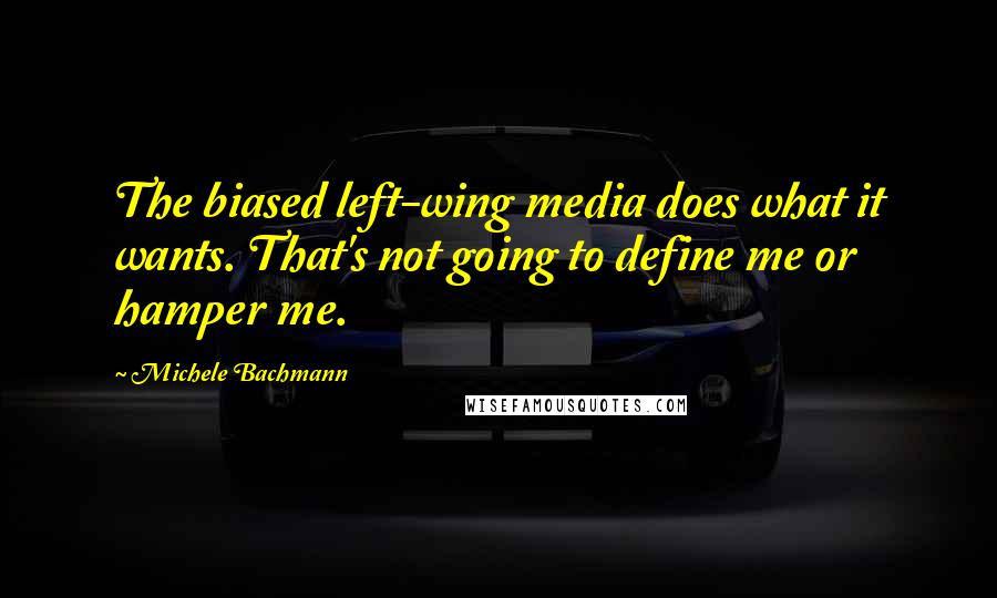 Michele Bachmann Quotes: The biased left-wing media does what it wants. That's not going to define me or hamper me.