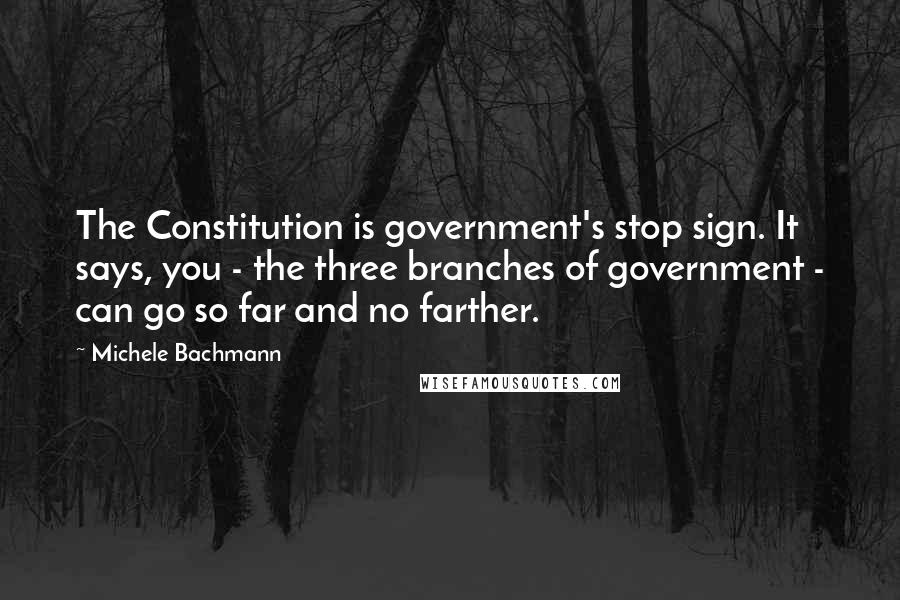 Michele Bachmann Quotes: The Constitution is government's stop sign. It says, you - the three branches of government - can go so far and no farther.