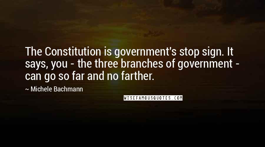 Michele Bachmann Quotes: The Constitution is government's stop sign. It says, you - the three branches of government - can go so far and no farther.