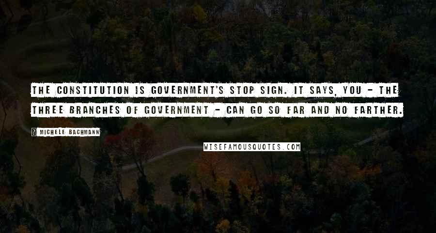 Michele Bachmann Quotes: The Constitution is government's stop sign. It says, you - the three branches of government - can go so far and no farther.