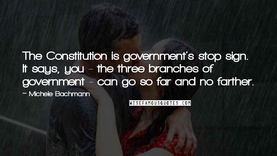 Michele Bachmann Quotes: The Constitution is government's stop sign. It says, you - the three branches of government - can go so far and no farther.