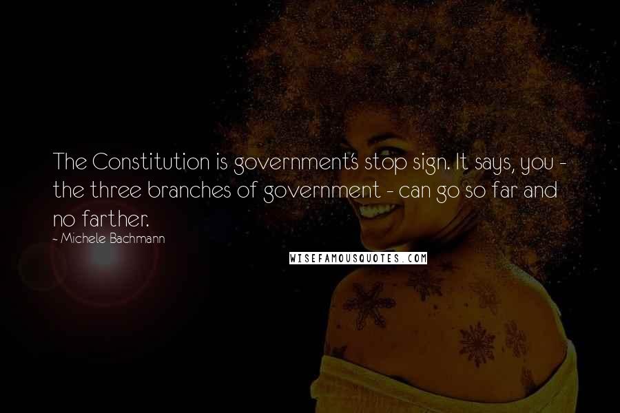 Michele Bachmann Quotes: The Constitution is government's stop sign. It says, you - the three branches of government - can go so far and no farther.