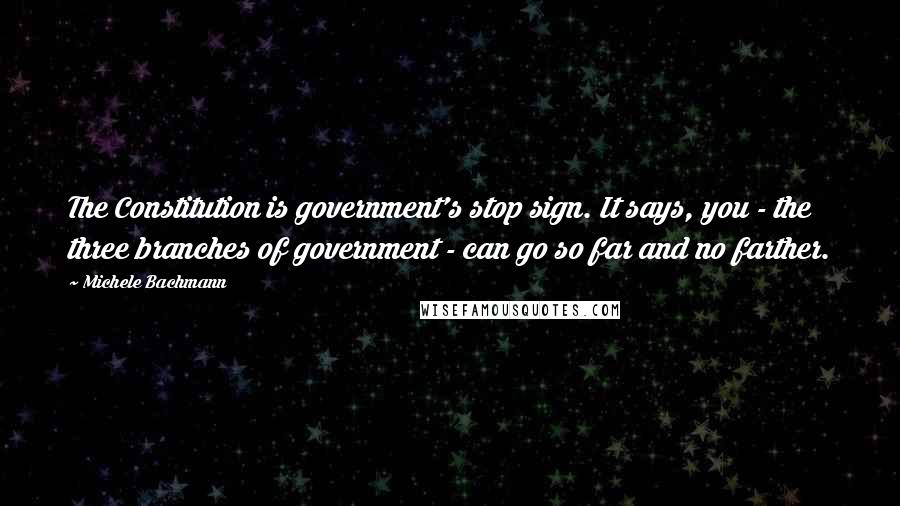 Michele Bachmann Quotes: The Constitution is government's stop sign. It says, you - the three branches of government - can go so far and no farther.