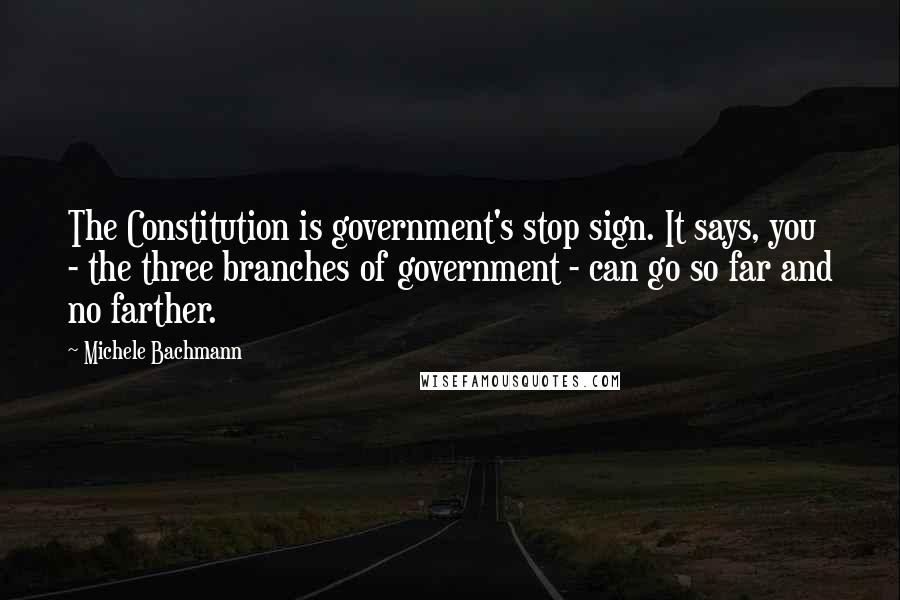 Michele Bachmann Quotes: The Constitution is government's stop sign. It says, you - the three branches of government - can go so far and no farther.