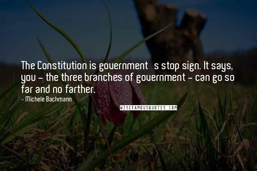 Michele Bachmann Quotes: The Constitution is government's stop sign. It says, you - the three branches of government - can go so far and no farther.