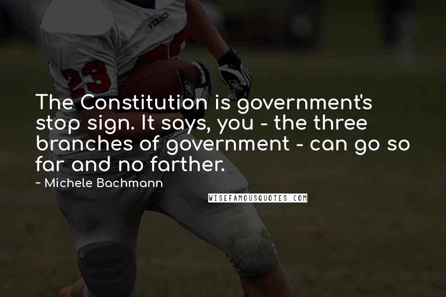 Michele Bachmann Quotes: The Constitution is government's stop sign. It says, you - the three branches of government - can go so far and no farther.