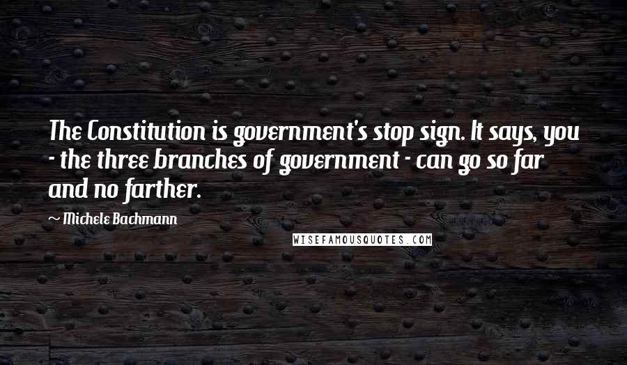 Michele Bachmann Quotes: The Constitution is government's stop sign. It says, you - the three branches of government - can go so far and no farther.