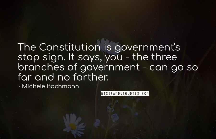 Michele Bachmann Quotes: The Constitution is government's stop sign. It says, you - the three branches of government - can go so far and no farther.