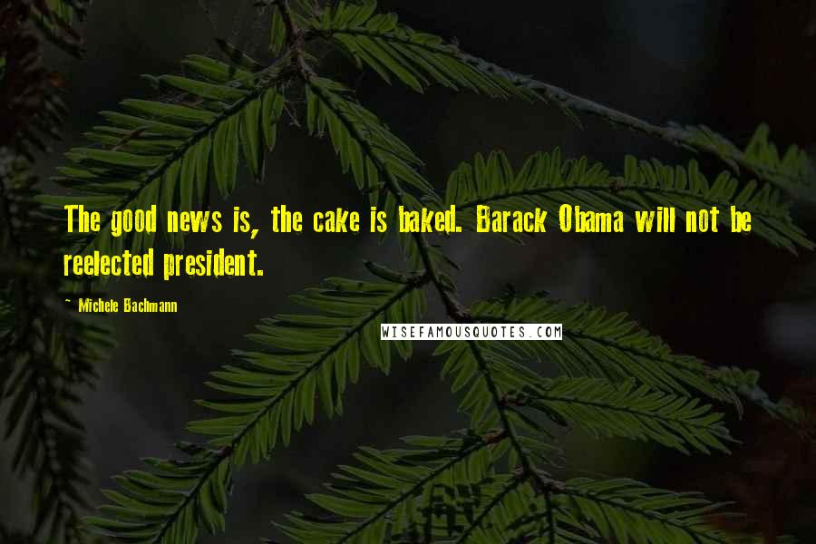 Michele Bachmann Quotes: The good news is, the cake is baked. Barack Obama will not be reelected president.