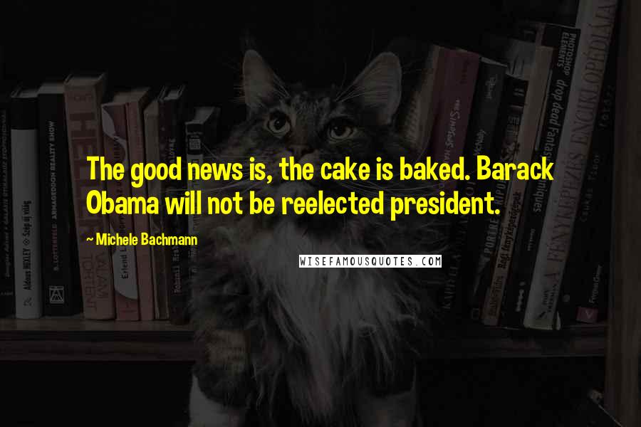 Michele Bachmann Quotes: The good news is, the cake is baked. Barack Obama will not be reelected president.
