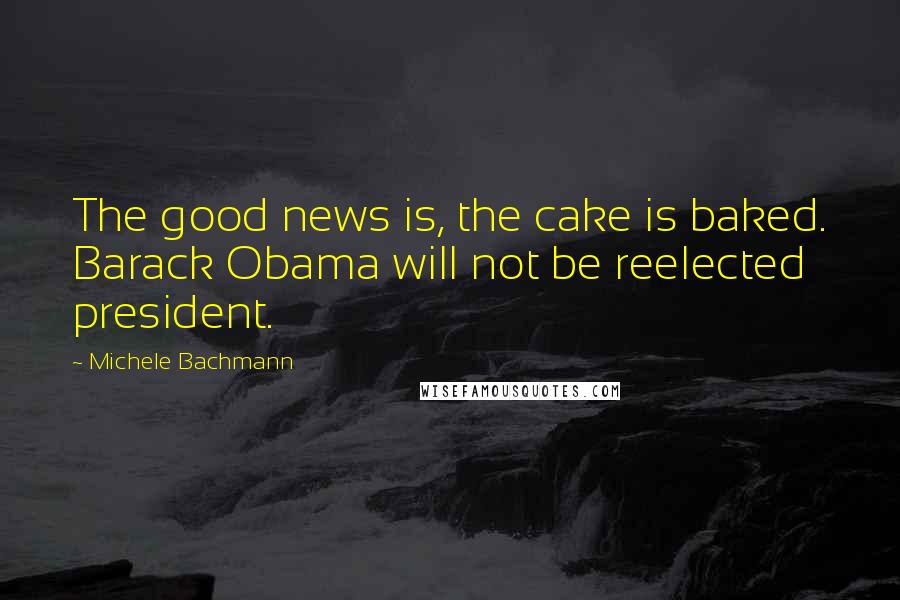 Michele Bachmann Quotes: The good news is, the cake is baked. Barack Obama will not be reelected president.