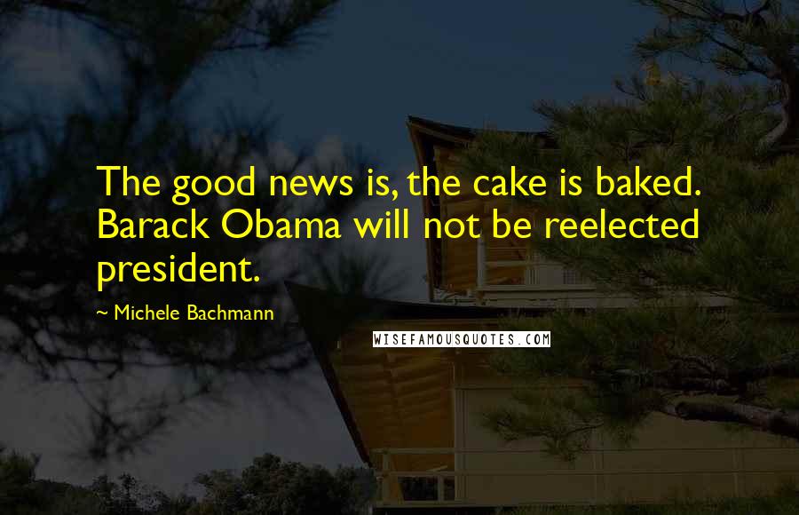 Michele Bachmann Quotes: The good news is, the cake is baked. Barack Obama will not be reelected president.