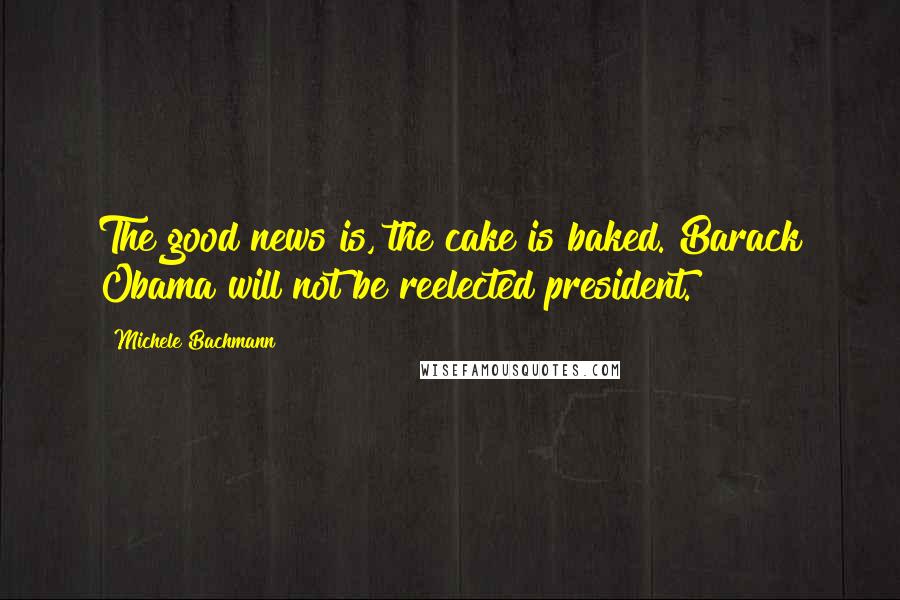 Michele Bachmann Quotes: The good news is, the cake is baked. Barack Obama will not be reelected president.