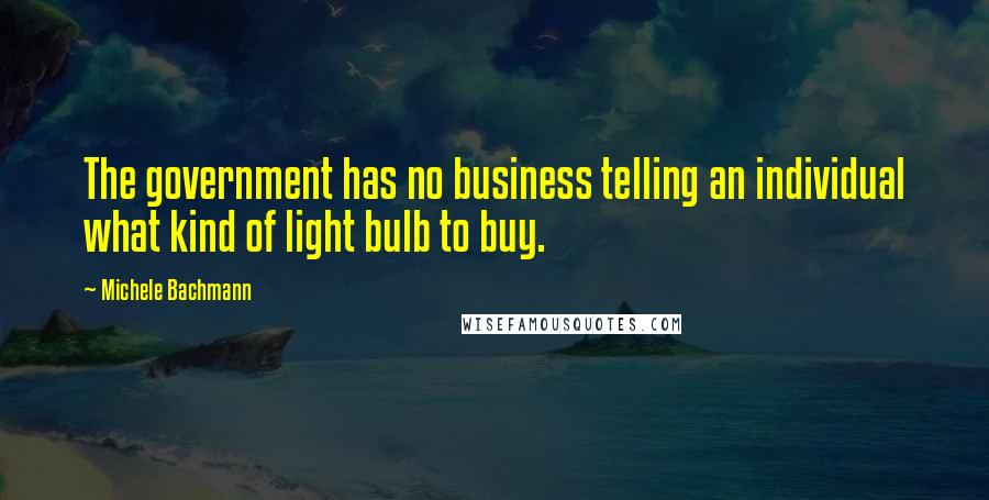 Michele Bachmann Quotes: The government has no business telling an individual what kind of light bulb to buy.
