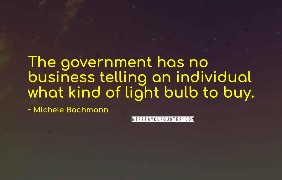 Michele Bachmann Quotes: The government has no business telling an individual what kind of light bulb to buy.