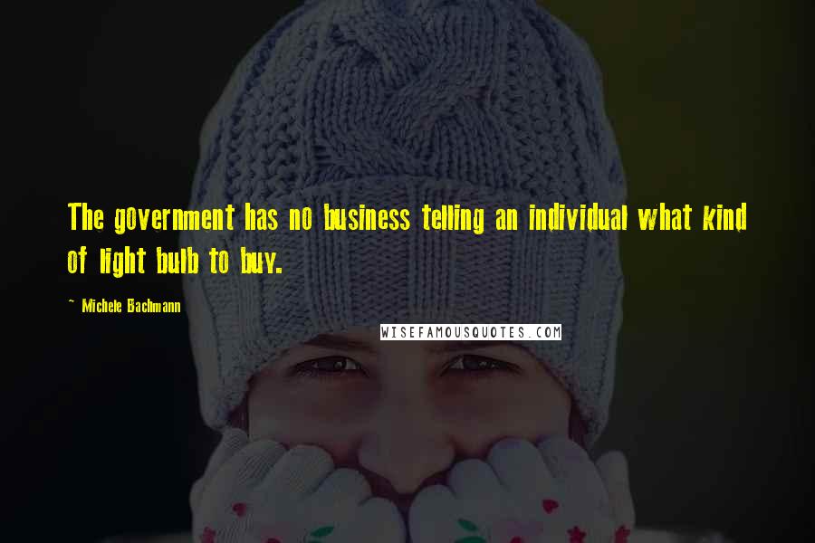 Michele Bachmann Quotes: The government has no business telling an individual what kind of light bulb to buy.