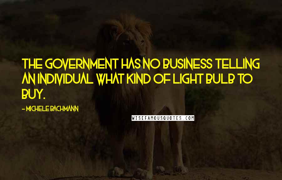 Michele Bachmann Quotes: The government has no business telling an individual what kind of light bulb to buy.