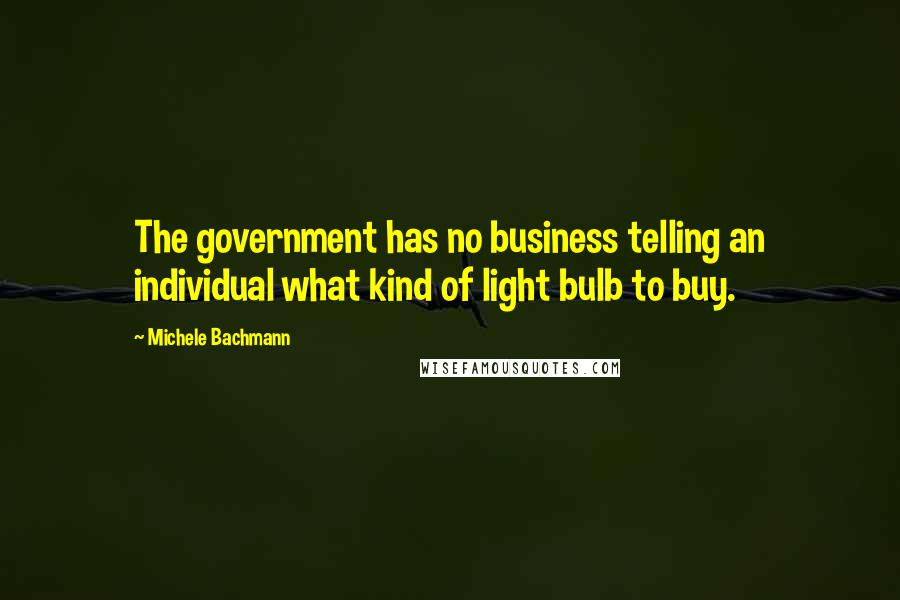 Michele Bachmann Quotes: The government has no business telling an individual what kind of light bulb to buy.