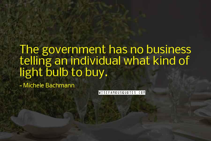 Michele Bachmann Quotes: The government has no business telling an individual what kind of light bulb to buy.