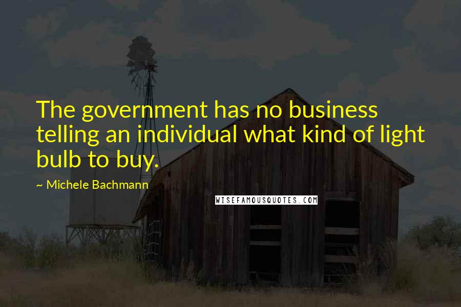 Michele Bachmann Quotes: The government has no business telling an individual what kind of light bulb to buy.