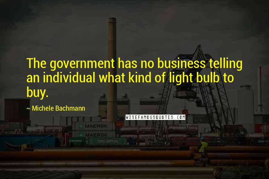 Michele Bachmann Quotes: The government has no business telling an individual what kind of light bulb to buy.