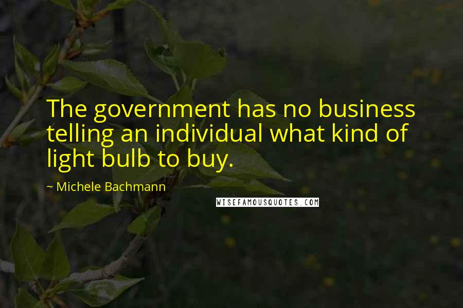 Michele Bachmann Quotes: The government has no business telling an individual what kind of light bulb to buy.