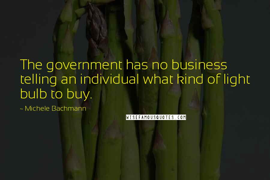 Michele Bachmann Quotes: The government has no business telling an individual what kind of light bulb to buy.