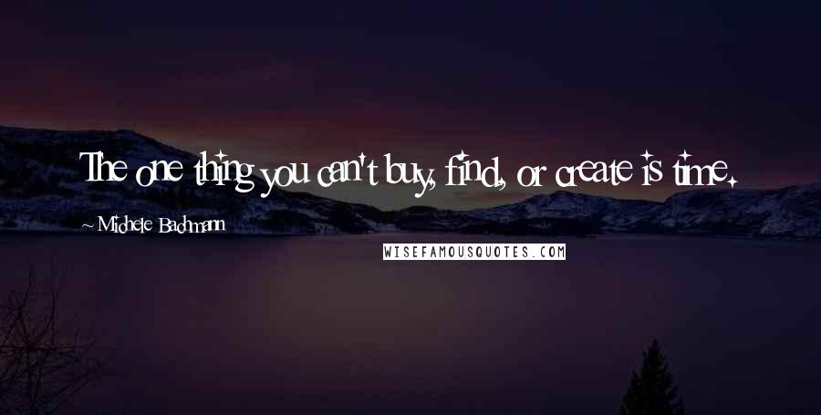 Michele Bachmann Quotes: The one thing you can't buy, find, or create is time.