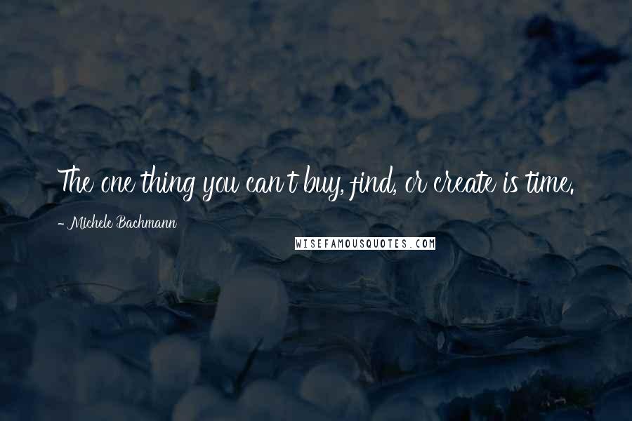Michele Bachmann Quotes: The one thing you can't buy, find, or create is time.
