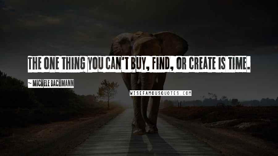 Michele Bachmann Quotes: The one thing you can't buy, find, or create is time.