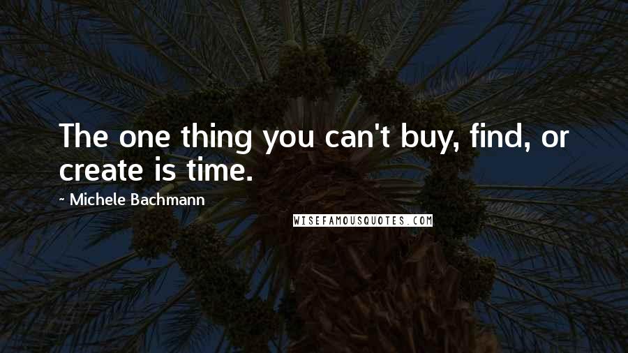 Michele Bachmann Quotes: The one thing you can't buy, find, or create is time.