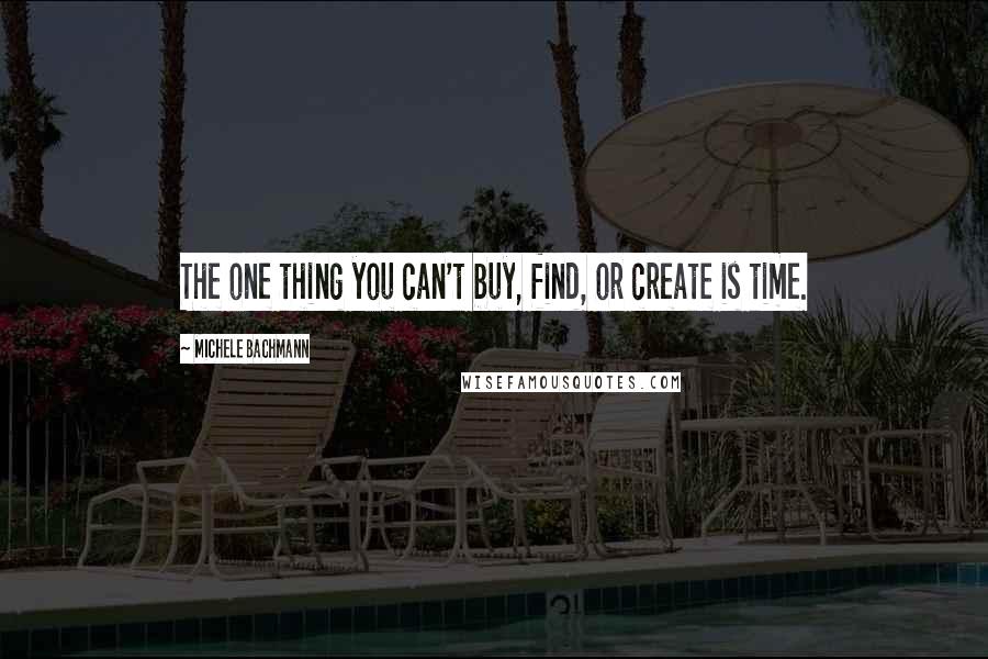 Michele Bachmann Quotes: The one thing you can't buy, find, or create is time.