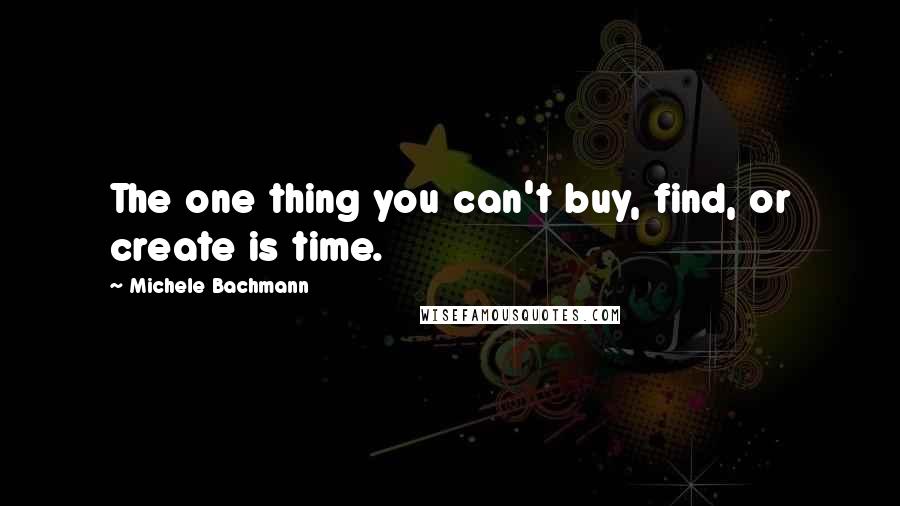 Michele Bachmann Quotes: The one thing you can't buy, find, or create is time.