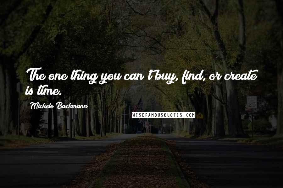 Michele Bachmann Quotes: The one thing you can't buy, find, or create is time.
