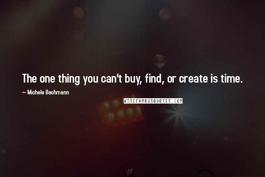 Michele Bachmann Quotes: The one thing you can't buy, find, or create is time.