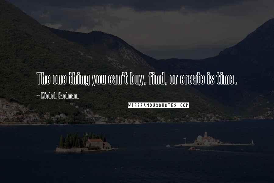 Michele Bachmann Quotes: The one thing you can't buy, find, or create is time.
