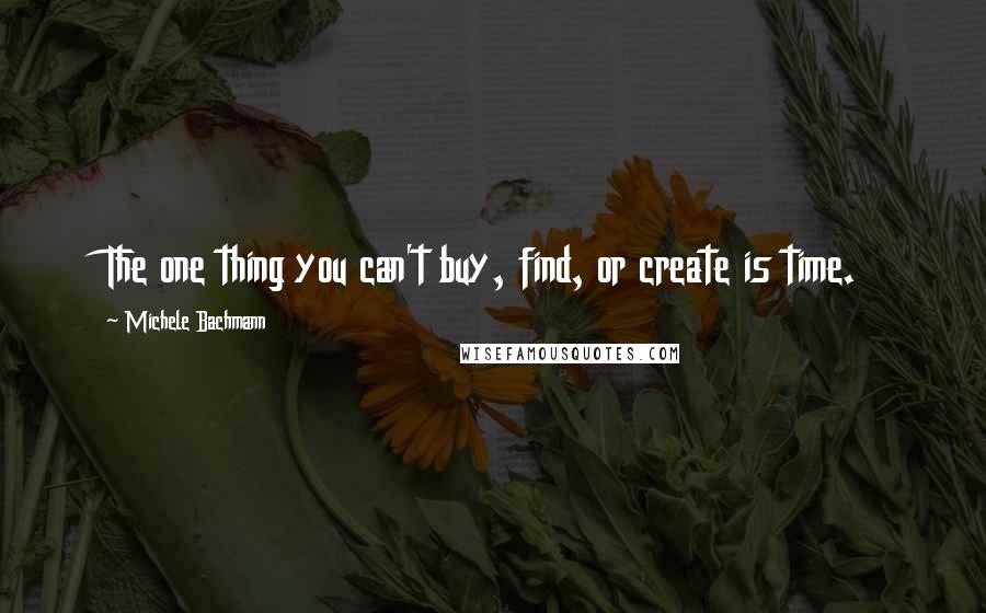 Michele Bachmann Quotes: The one thing you can't buy, find, or create is time.