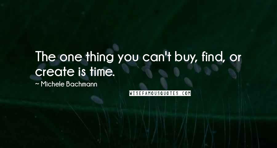 Michele Bachmann Quotes: The one thing you can't buy, find, or create is time.