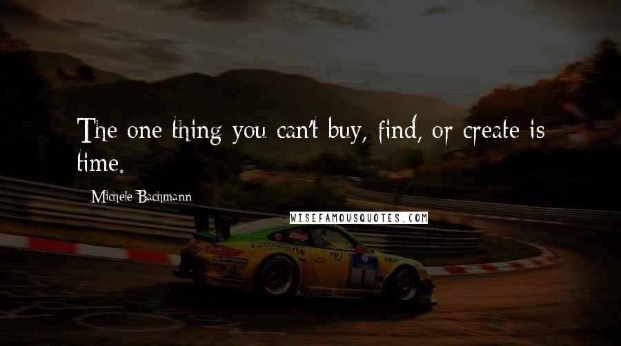 Michele Bachmann Quotes: The one thing you can't buy, find, or create is time.