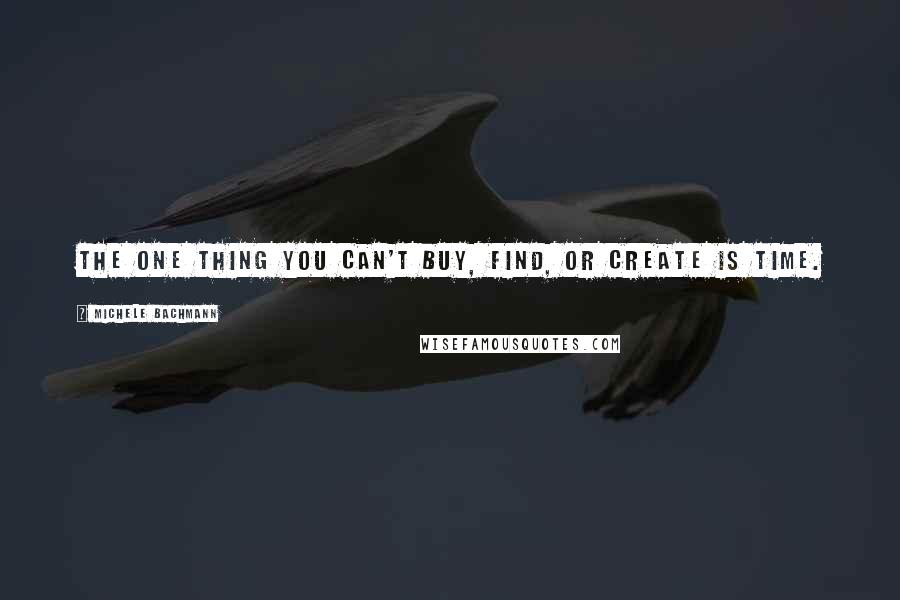 Michele Bachmann Quotes: The one thing you can't buy, find, or create is time.