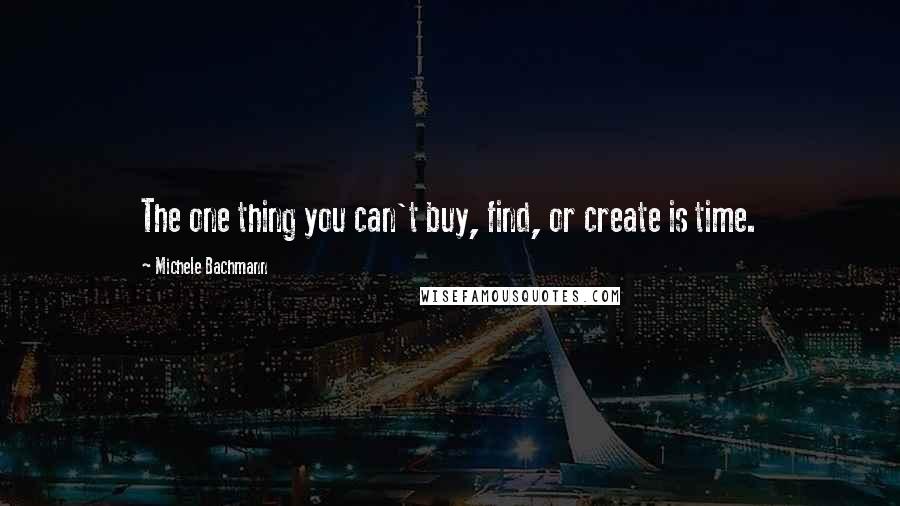Michele Bachmann Quotes: The one thing you can't buy, find, or create is time.