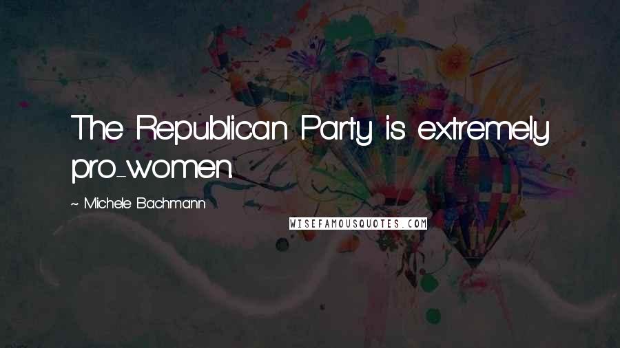 Michele Bachmann Quotes: The Republican Party is extremely pro-women.