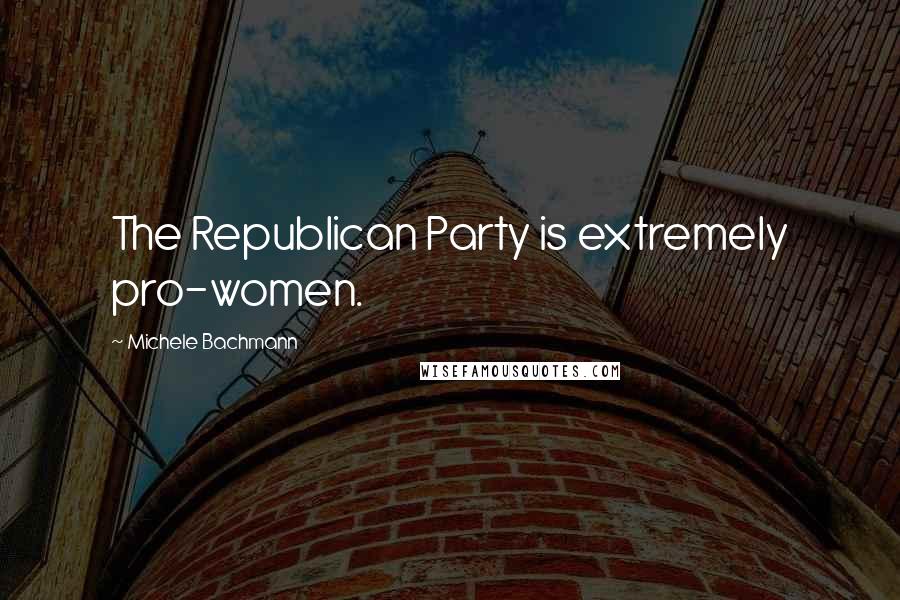 Michele Bachmann Quotes: The Republican Party is extremely pro-women.