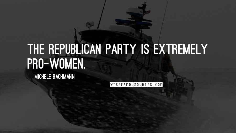 Michele Bachmann Quotes: The Republican Party is extremely pro-women.