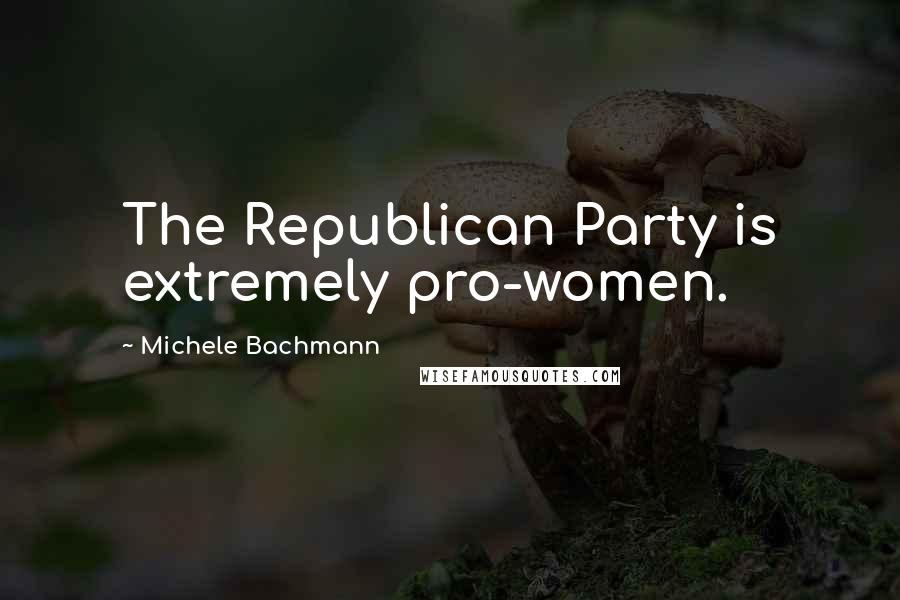 Michele Bachmann Quotes: The Republican Party is extremely pro-women.