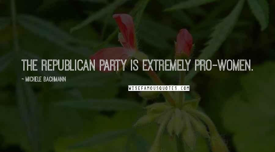 Michele Bachmann Quotes: The Republican Party is extremely pro-women.