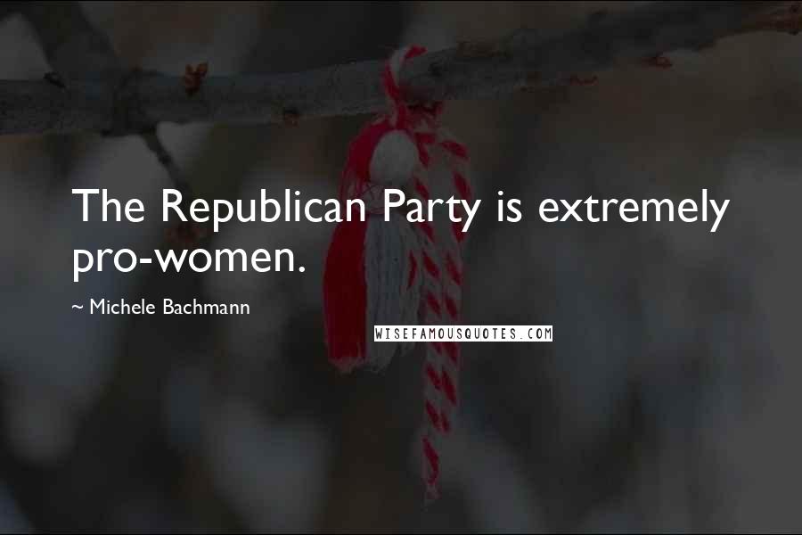 Michele Bachmann Quotes: The Republican Party is extremely pro-women.